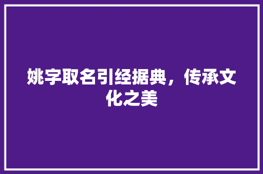 姚字取名引经据典，传承文化之美 商业文案