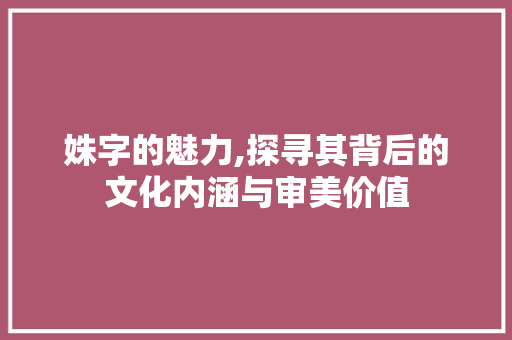 姝字的魅力,探寻其背后的文化内涵与审美价值
