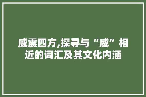 威震四方,探寻与“威”相近的词汇及其文化内涵 词汇积累