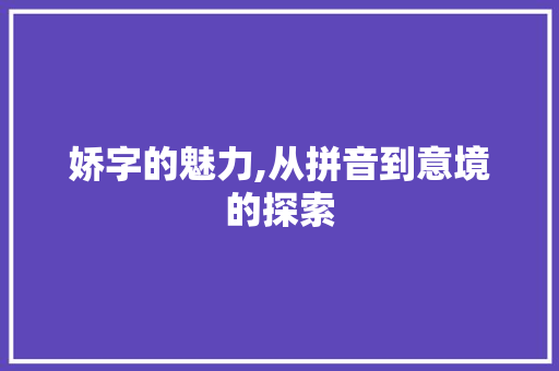 娇字的魅力,从拼音到意境的探索 简历模板
