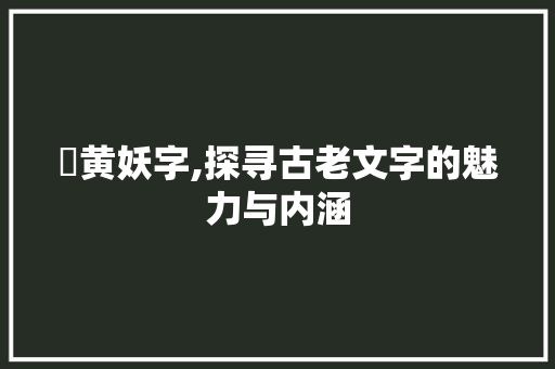 嫚黄妖字,探寻古老文字的魅力与内涵