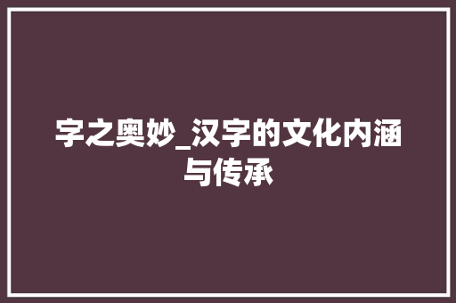 字之奥妙_汉字的文化内涵与传承 简历模板