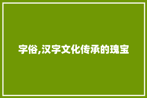 字俗,汉字文化传承的瑰宝 商业文案