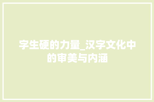字生硬的力量_汉字文化中的审美与内涵 范文赏析