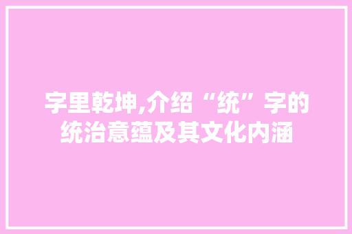 字里乾坤,介绍“统”字的统治意蕴及其文化内涵 范文赏析