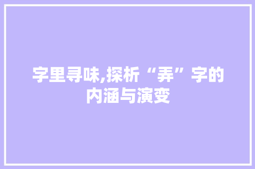 字里寻味,探析“弄”字的内涵与演变 写作技巧