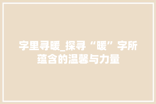 字里寻暖_探寻“暖”字所蕴含的温馨与力量