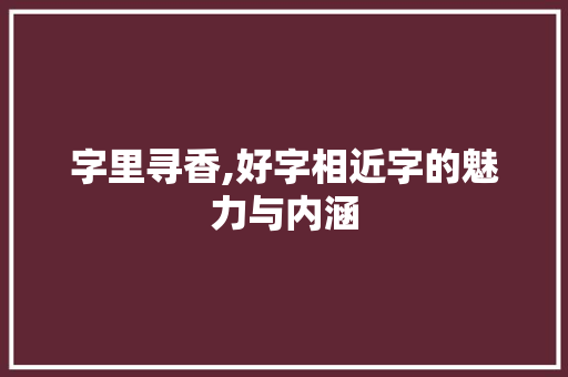 字里寻香,好字相近字的魅力与内涵