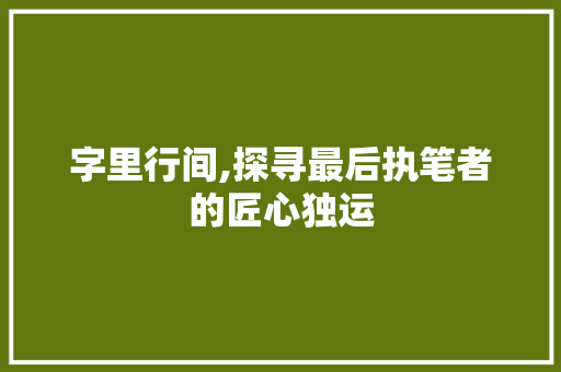 字里行间,探寻最后执笔者的匠心独运