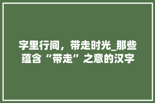 字里行间，带走时光_那些蕴含“带走”之意的汉字