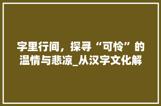 字里行间，探寻“可怜”的温情与悲凉_从汉字文化解读“可怜”的深层内涵