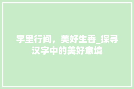 字里行间，美好生香_探寻汉字中的美好意境