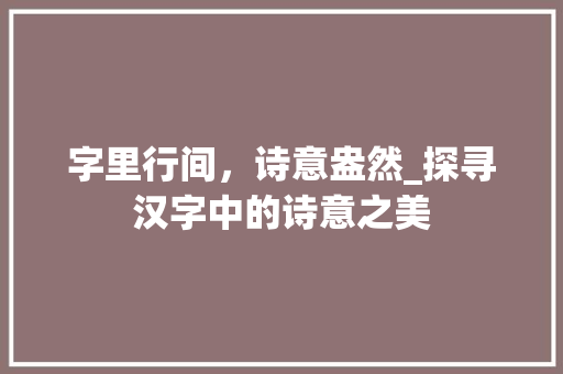 字里行间，诗意盎然_探寻汉字中的诗意之美