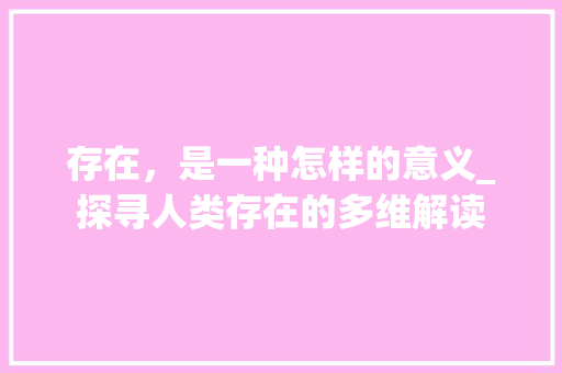 存在，是一种怎样的意义_探寻人类存在的多维解读