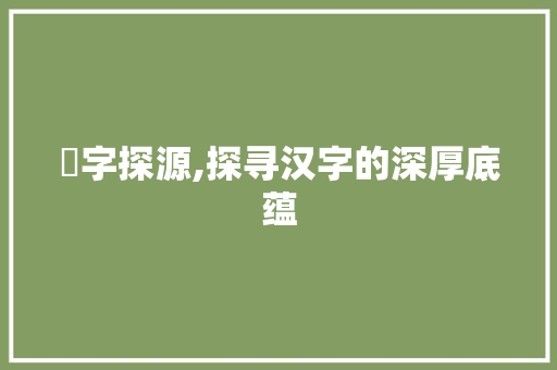 孞字探源,探寻汉字的深厚底蕴