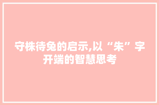 守株待兔的启示,以“朱”字开端的智慧思考