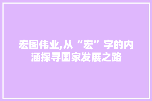 宏图伟业,从“宏”字的内涵探寻国家发展之路