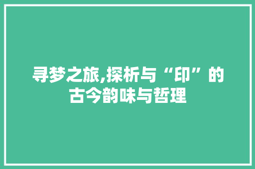 寻梦之旅,探析与“印”的古今韵味与哲理