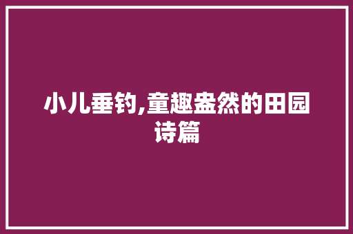 小儿垂钓,童趣盎然的田园诗篇