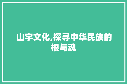 山字文化,探寻中华民族的根与魂
