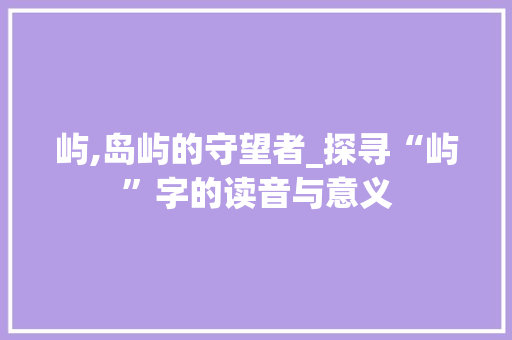 屿,岛屿的守望者_探寻“屿”字的读音与意义