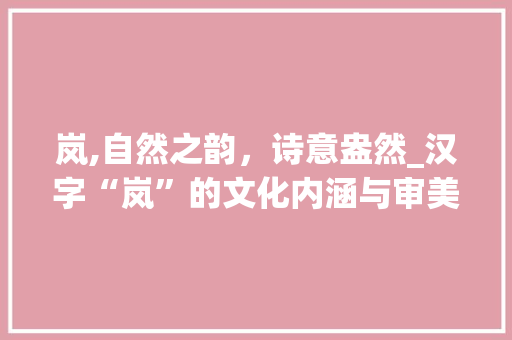岚,自然之韵，诗意盎然_汉字“岚”的文化内涵与审美价值 诗歌创作