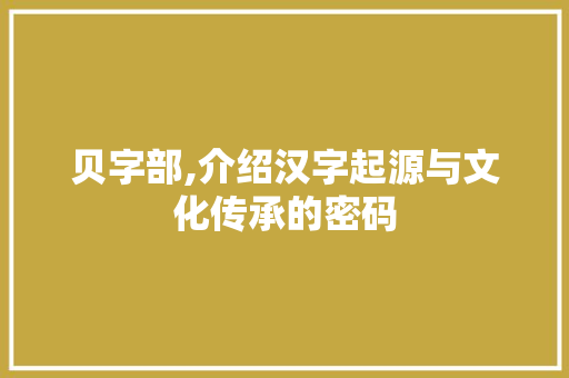 贝字部,介绍汉字起源与文化传承的密码