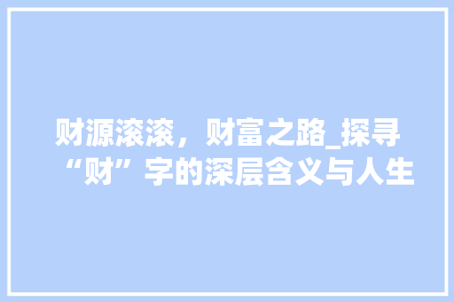财源滚滚，财富之路_探寻“财”字的深层含义与人生价值 报告写作