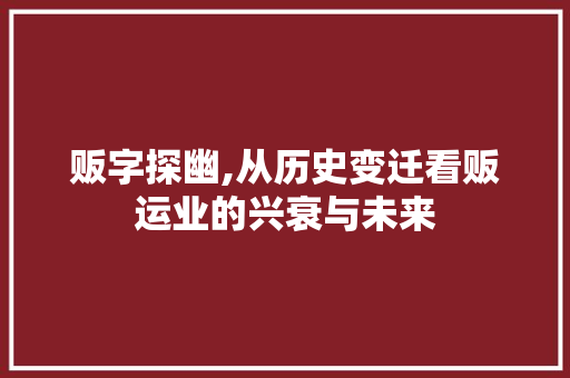 贩字探幽,从历史变迁看贩运业的兴衰与未来