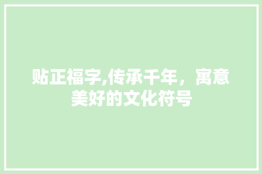 贴正福字,传承千年，寓意美好的文化符号 范文赏析
