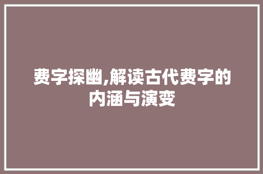费字探幽,解读古代费字的内涵与演变