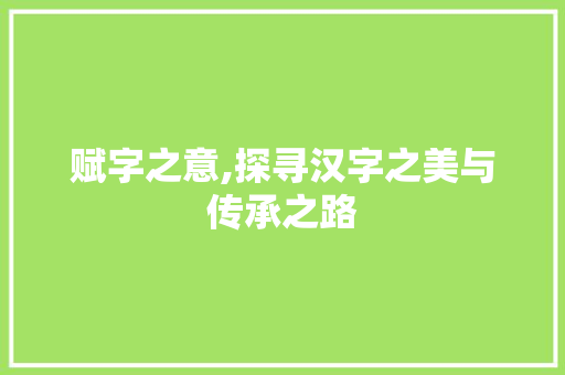 赋字之意,探寻汉字之美与传承之路