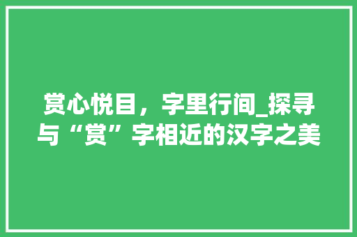 赏心悦目，字里行间_探寻与“赏”字相近的汉字之美