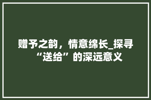 赠予之韵，情意绵长_探寻“送给”的深远意义 范文赏析