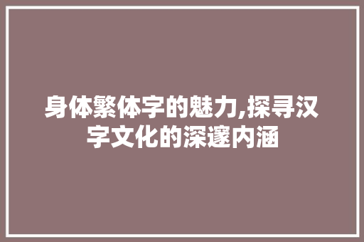 身体繁体字的魅力,探寻汉字文化的深邃内涵