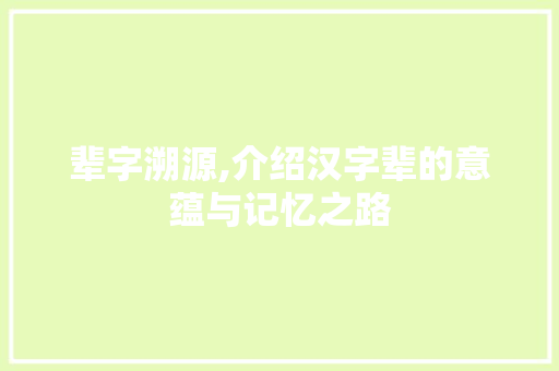 辈字溯源,介绍汉字辈的意蕴与记忆之路