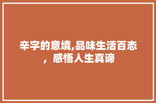 辛字的意境,品味生活百态，感悟人生真谛