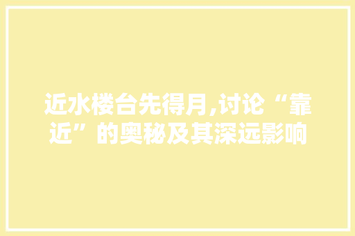 近水楼台先得月,讨论“靠近”的奥秘及其深远影响