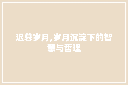 迟暮岁月,岁月沉淀下的智慧与哲理