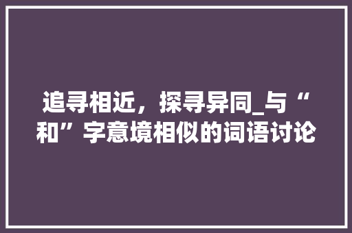 追寻相近，探寻异同_与“和”字意境相似的词语讨论 简历模板