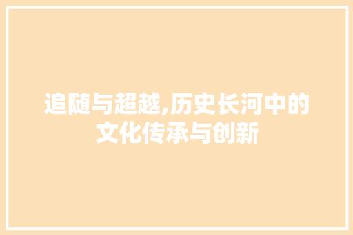 追随与超越,历史长河中的文化传承与创新 诗歌创作