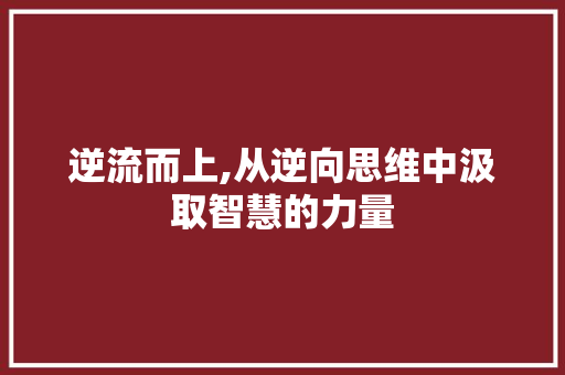 逆流而上,从逆向思维中汲取智慧的力量 写作素材