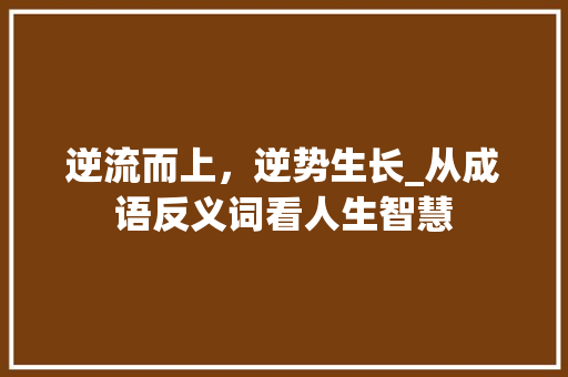 逆流而上，逆势生长_从成语反义词看人生智慧