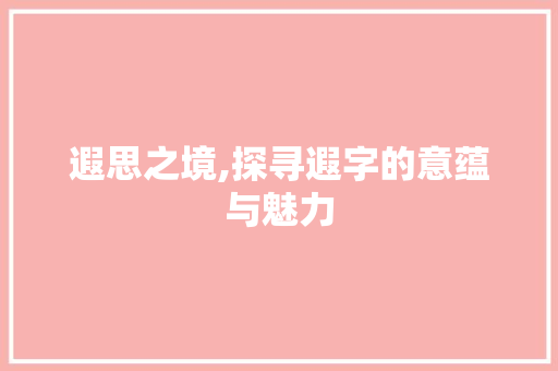 遐思之境,探寻遐字的意蕴与魅力