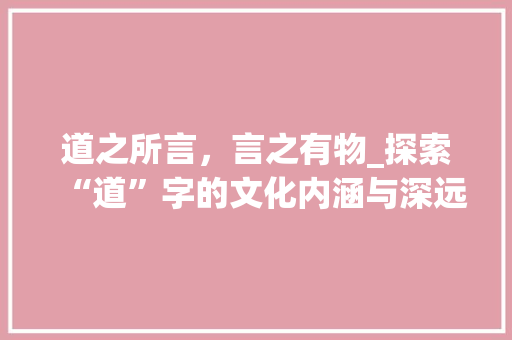 道之所言，言之有物_探索“道”字的文化内涵与深远影响