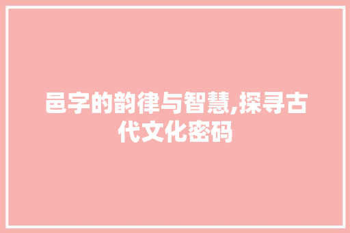 邑字的韵律与智慧,探寻古代文化密码 商业文案