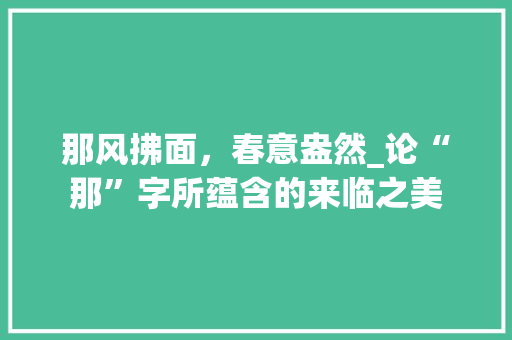 那风拂面，春意盎然_论“那”字所蕴含的来临之美 报告写作