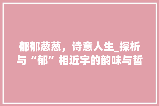 郁郁葱葱，诗意人生_探析与“郁”相近字的韵味与哲理