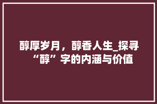 醇厚岁月，醇香人生_探寻“醇”字的内涵与价值