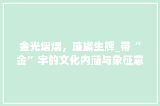 金光熠熠，璀璨生辉_带“金”字的文化内涵与象征意义